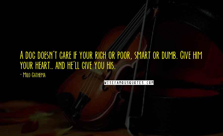 Milo Gathema Quotes: A dog doesn't care if your rich or poor, smart or dumb. Give him your heart.. and he'll give you his.