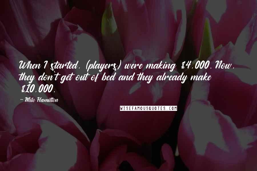 Milo Hamilton Quotes: When I started, (players) were making $4,000. Now, they don't get out of bed and they already make $10,000.