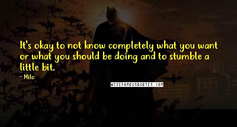 Milo Quotes: It's okay to not know completely what you want or what you should be doing and to stumble a little bit.