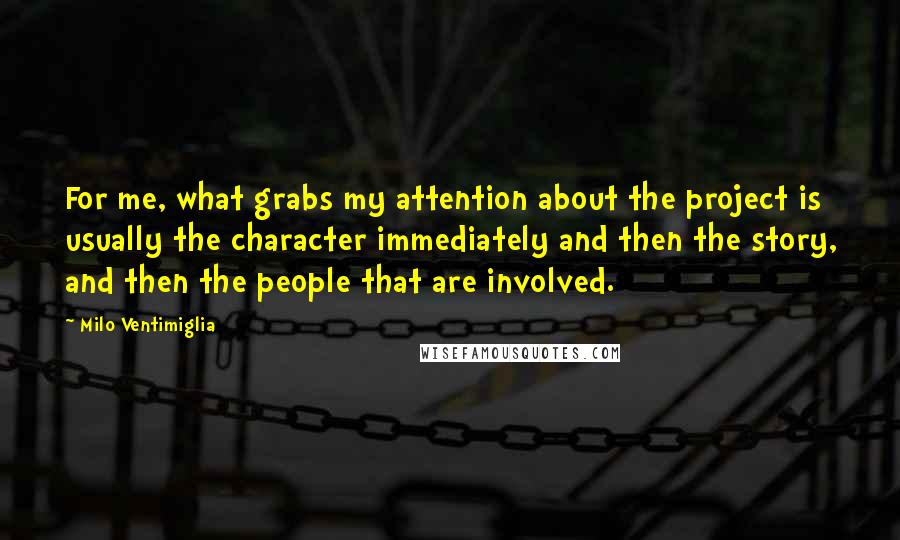 Milo Ventimiglia Quotes: For me, what grabs my attention about the project is usually the character immediately and then the story, and then the people that are involved.