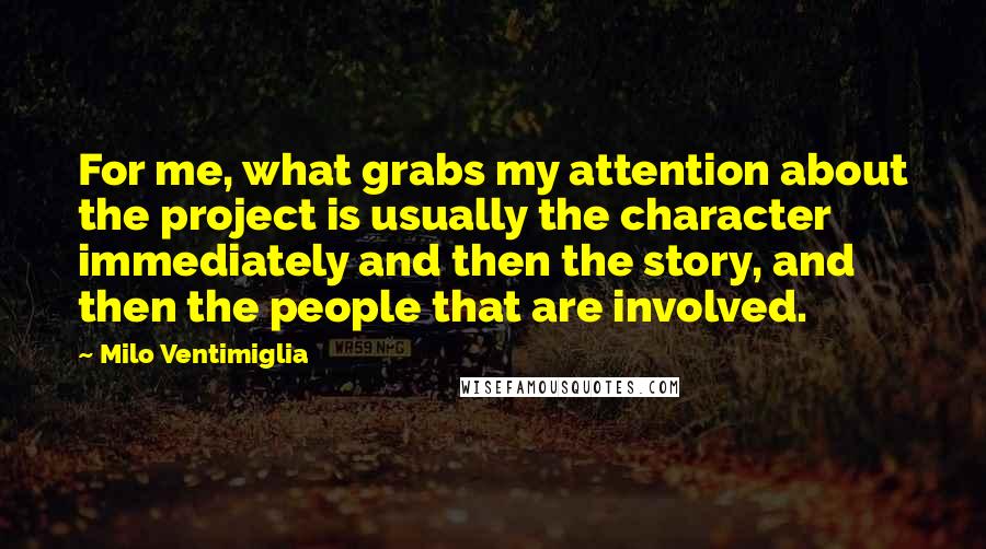 Milo Ventimiglia Quotes: For me, what grabs my attention about the project is usually the character immediately and then the story, and then the people that are involved.