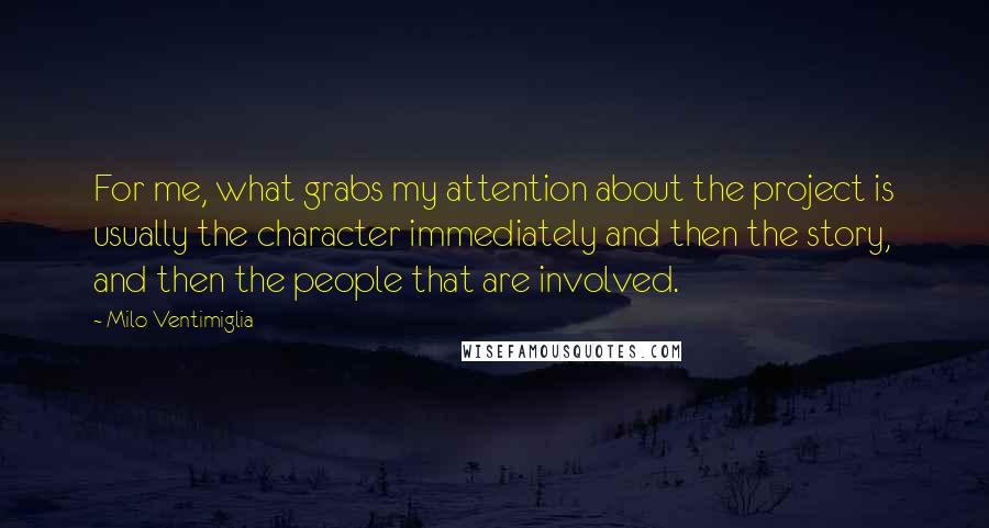 Milo Ventimiglia Quotes: For me, what grabs my attention about the project is usually the character immediately and then the story, and then the people that are involved.