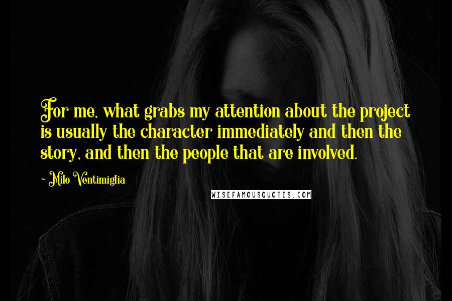 Milo Ventimiglia Quotes: For me, what grabs my attention about the project is usually the character immediately and then the story, and then the people that are involved.