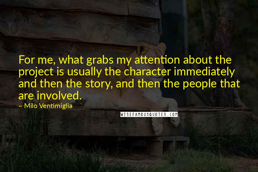 Milo Ventimiglia Quotes: For me, what grabs my attention about the project is usually the character immediately and then the story, and then the people that are involved.