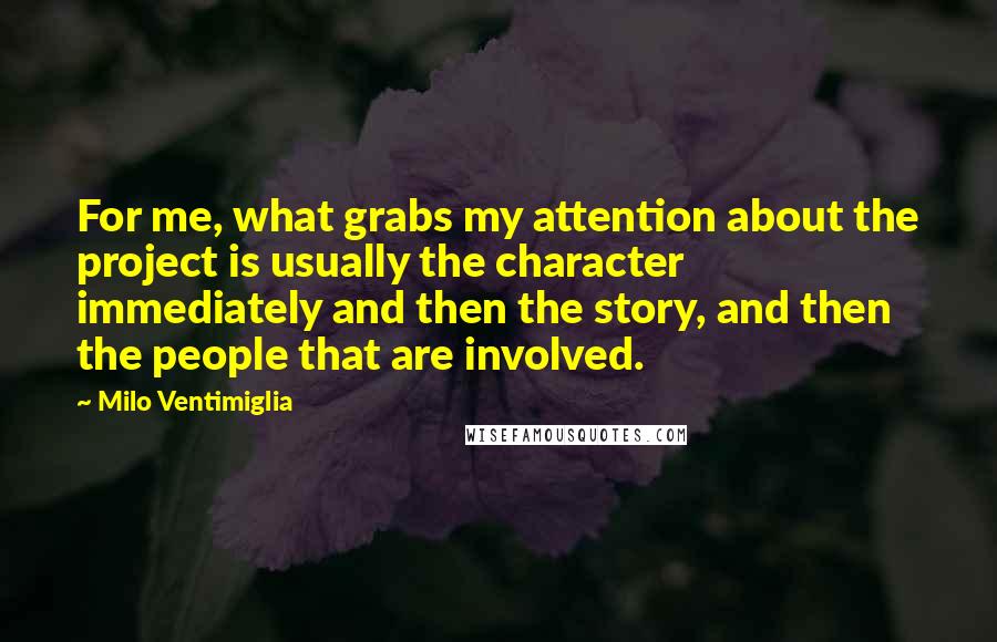 Milo Ventimiglia Quotes: For me, what grabs my attention about the project is usually the character immediately and then the story, and then the people that are involved.