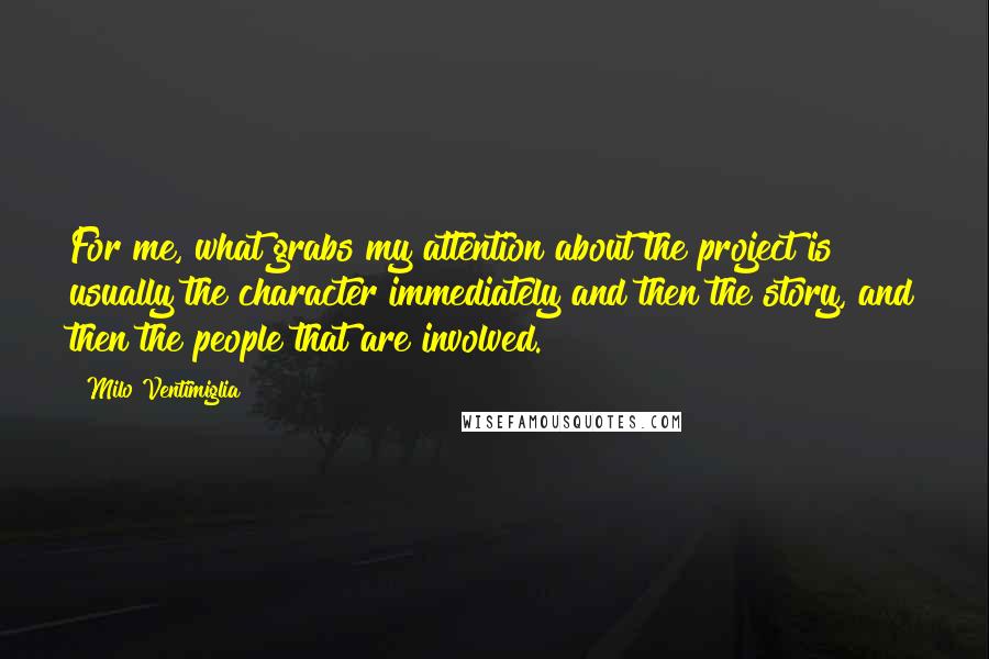 Milo Ventimiglia Quotes: For me, what grabs my attention about the project is usually the character immediately and then the story, and then the people that are involved.