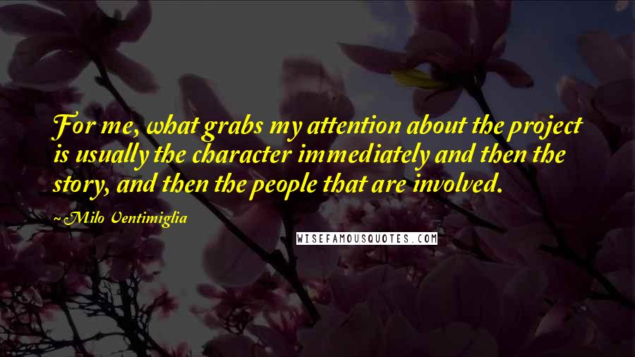 Milo Ventimiglia Quotes: For me, what grabs my attention about the project is usually the character immediately and then the story, and then the people that are involved.