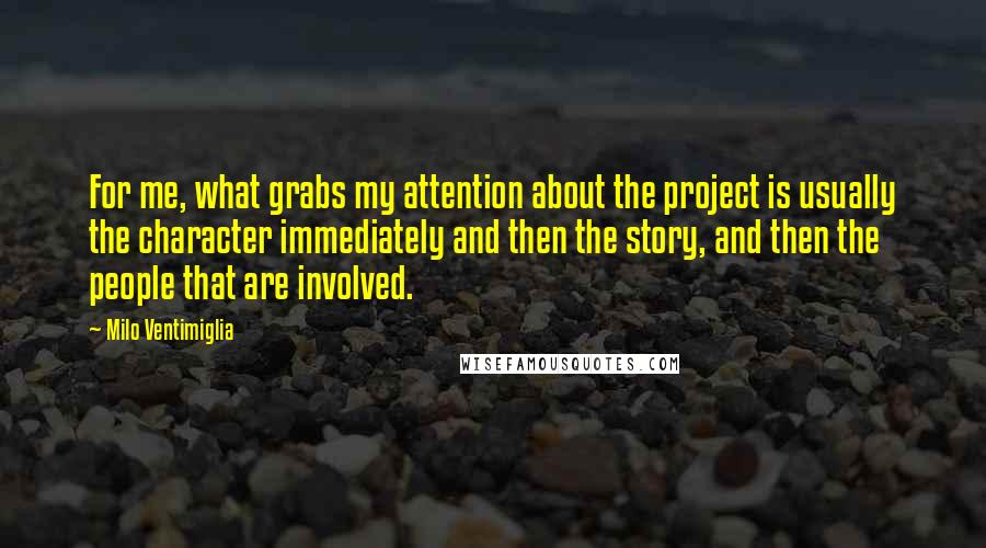 Milo Ventimiglia Quotes: For me, what grabs my attention about the project is usually the character immediately and then the story, and then the people that are involved.