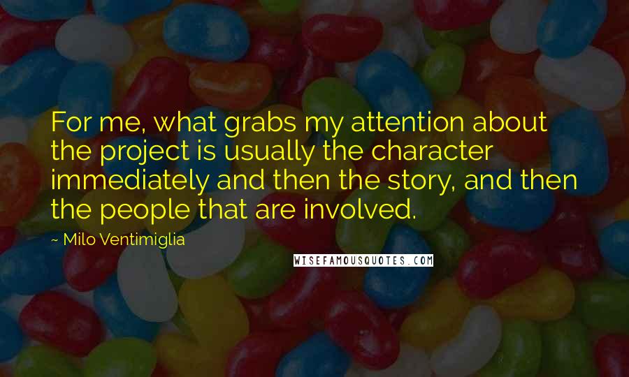 Milo Ventimiglia Quotes: For me, what grabs my attention about the project is usually the character immediately and then the story, and then the people that are involved.