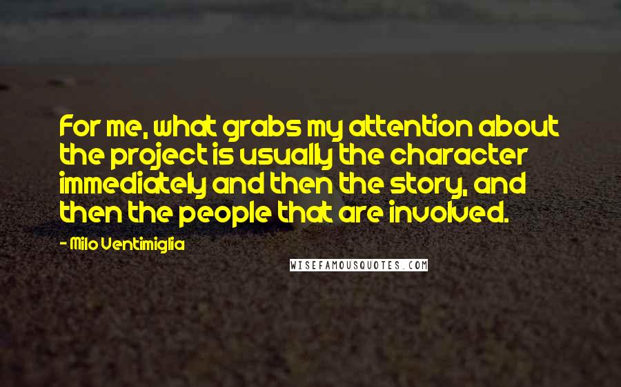 Milo Ventimiglia Quotes: For me, what grabs my attention about the project is usually the character immediately and then the story, and then the people that are involved.