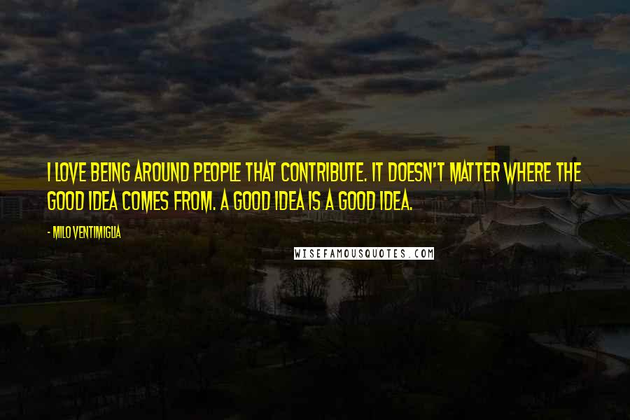 Milo Ventimiglia Quotes: I love being around people that contribute. It doesn't matter where the good idea comes from. A good idea is a good idea.