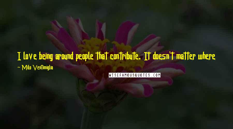 Milo Ventimiglia Quotes: I love being around people that contribute. It doesn't matter where the good idea comes from. A good idea is a good idea.