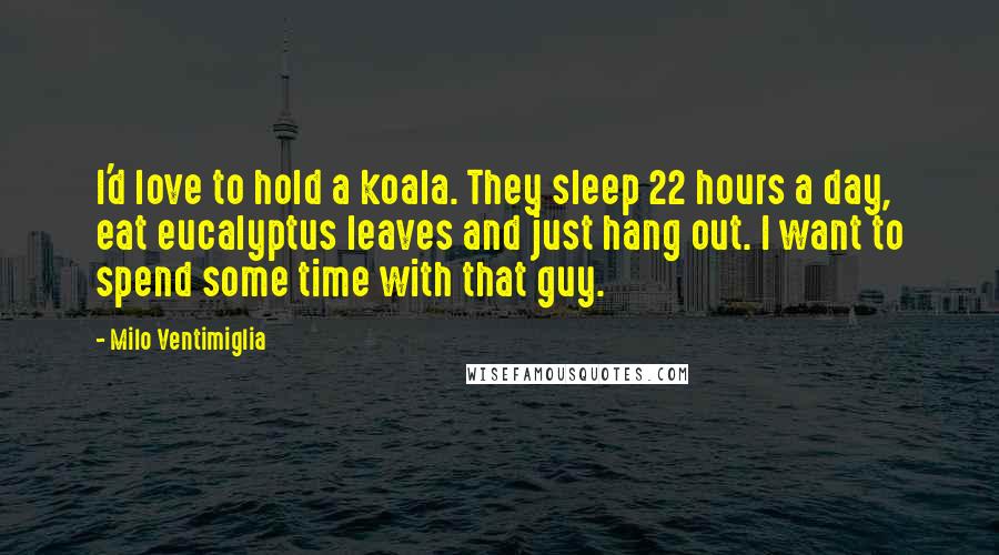 Milo Ventimiglia Quotes: I'd love to hold a koala. They sleep 22 hours a day, eat eucalyptus leaves and just hang out. I want to spend some time with that guy.