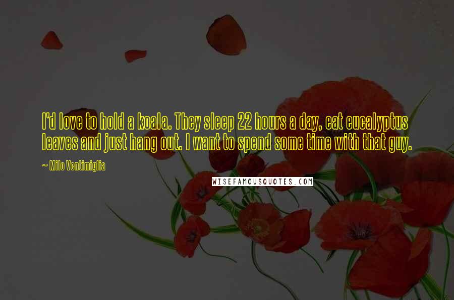 Milo Ventimiglia Quotes: I'd love to hold a koala. They sleep 22 hours a day, eat eucalyptus leaves and just hang out. I want to spend some time with that guy.