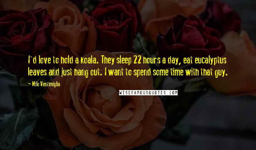 Milo Ventimiglia Quotes: I'd love to hold a koala. They sleep 22 hours a day, eat eucalyptus leaves and just hang out. I want to spend some time with that guy.