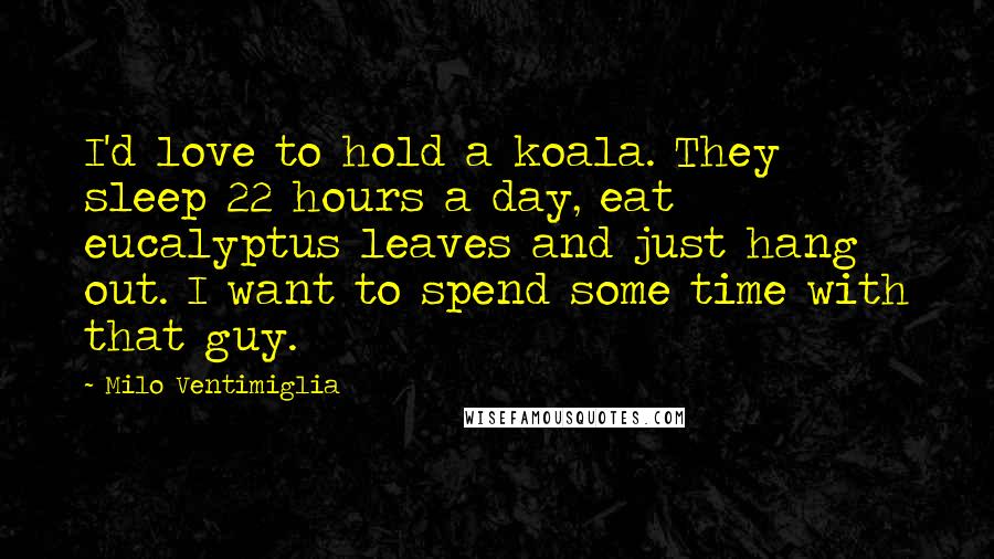 Milo Ventimiglia Quotes: I'd love to hold a koala. They sleep 22 hours a day, eat eucalyptus leaves and just hang out. I want to spend some time with that guy.