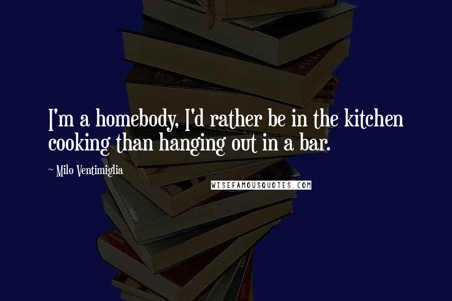 Milo Ventimiglia Quotes: I'm a homebody, I'd rather be in the kitchen cooking than hanging out in a bar.