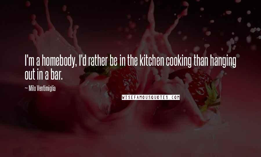 Milo Ventimiglia Quotes: I'm a homebody, I'd rather be in the kitchen cooking than hanging out in a bar.