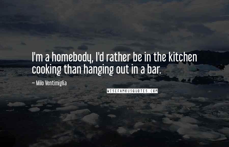 Milo Ventimiglia Quotes: I'm a homebody, I'd rather be in the kitchen cooking than hanging out in a bar.