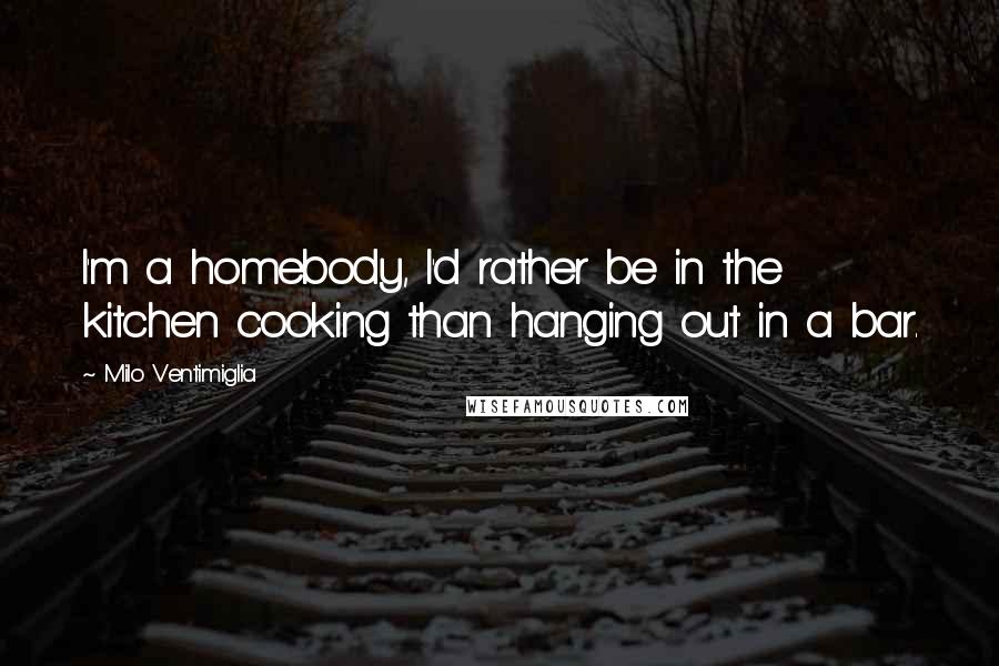 Milo Ventimiglia Quotes: I'm a homebody, I'd rather be in the kitchen cooking than hanging out in a bar.