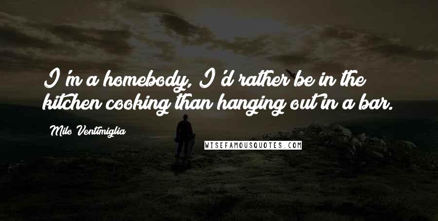 Milo Ventimiglia Quotes: I'm a homebody, I'd rather be in the kitchen cooking than hanging out in a bar.