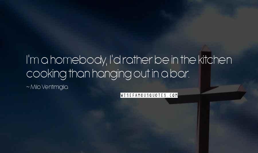 Milo Ventimiglia Quotes: I'm a homebody, I'd rather be in the kitchen cooking than hanging out in a bar.