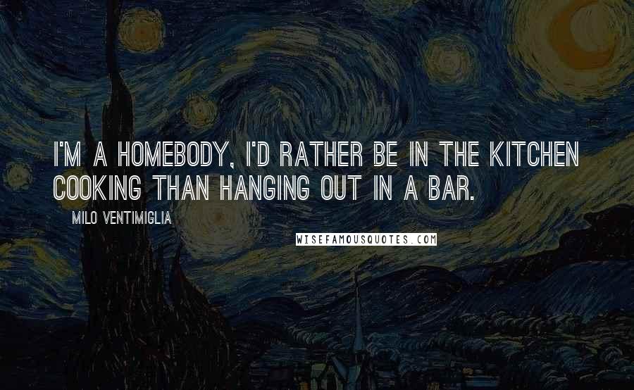 Milo Ventimiglia Quotes: I'm a homebody, I'd rather be in the kitchen cooking than hanging out in a bar.