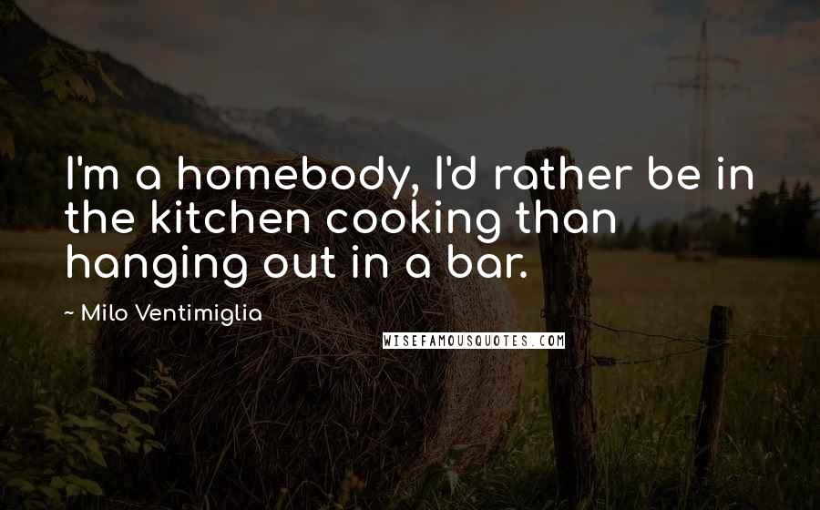 Milo Ventimiglia Quotes: I'm a homebody, I'd rather be in the kitchen cooking than hanging out in a bar.