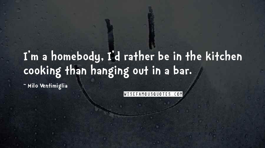 Milo Ventimiglia Quotes: I'm a homebody, I'd rather be in the kitchen cooking than hanging out in a bar.