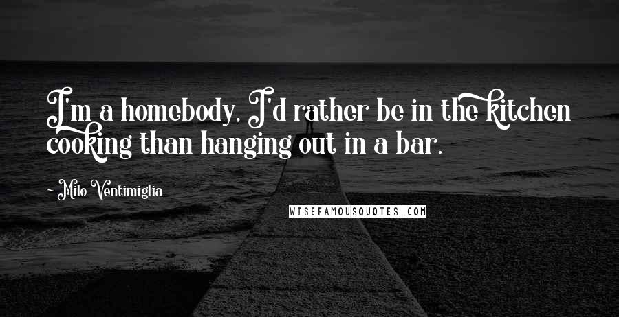 Milo Ventimiglia Quotes: I'm a homebody, I'd rather be in the kitchen cooking than hanging out in a bar.