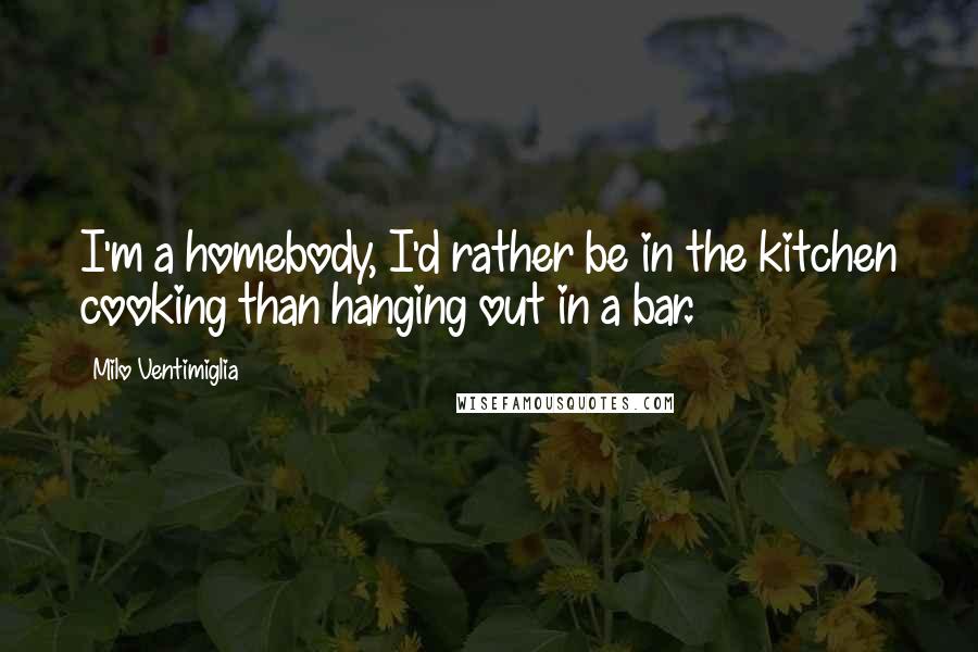 Milo Ventimiglia Quotes: I'm a homebody, I'd rather be in the kitchen cooking than hanging out in a bar.