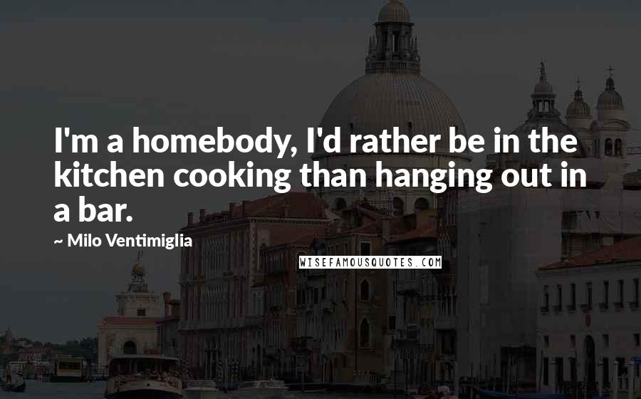 Milo Ventimiglia Quotes: I'm a homebody, I'd rather be in the kitchen cooking than hanging out in a bar.