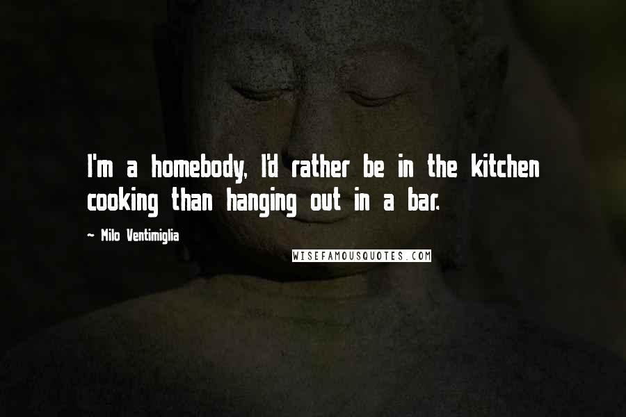 Milo Ventimiglia Quotes: I'm a homebody, I'd rather be in the kitchen cooking than hanging out in a bar.