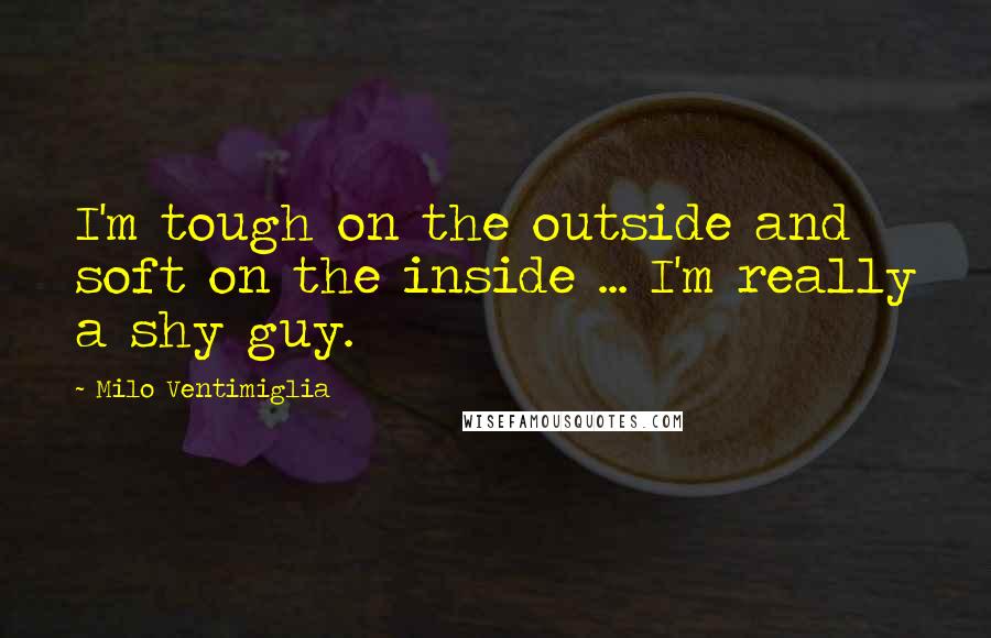 Milo Ventimiglia Quotes: I'm tough on the outside and soft on the inside ... I'm really a shy guy.