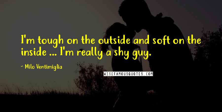 Milo Ventimiglia Quotes: I'm tough on the outside and soft on the inside ... I'm really a shy guy.