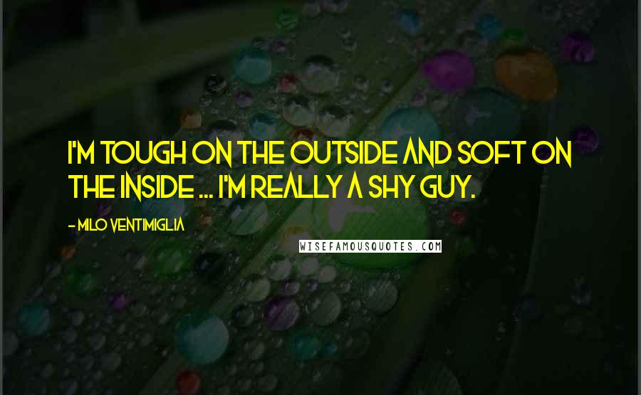 Milo Ventimiglia Quotes: I'm tough on the outside and soft on the inside ... I'm really a shy guy.