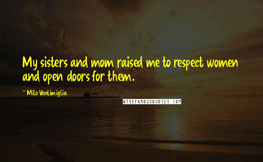 Milo Ventimiglia Quotes: My sisters and mom raised me to respect women and open doors for them.