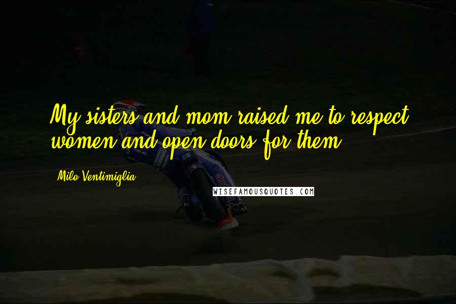 Milo Ventimiglia Quotes: My sisters and mom raised me to respect women and open doors for them.