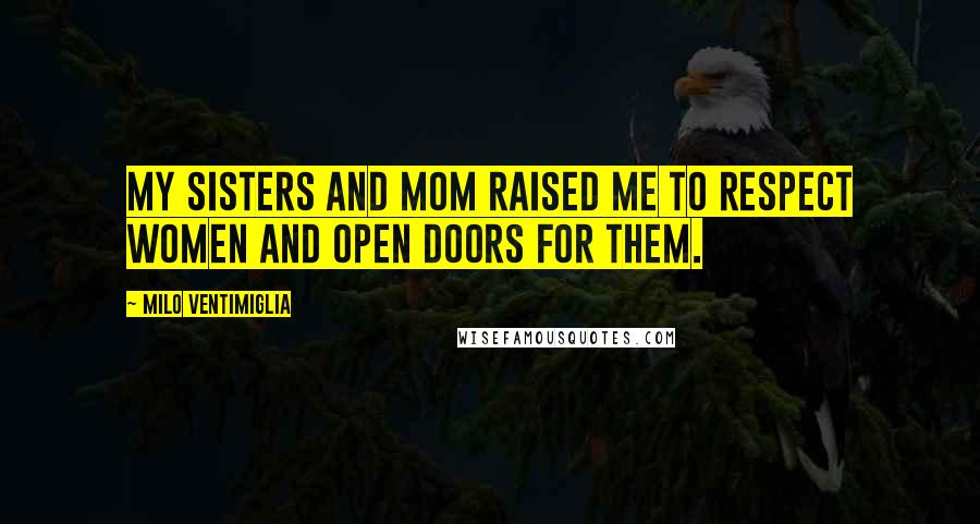 Milo Ventimiglia Quotes: My sisters and mom raised me to respect women and open doors for them.