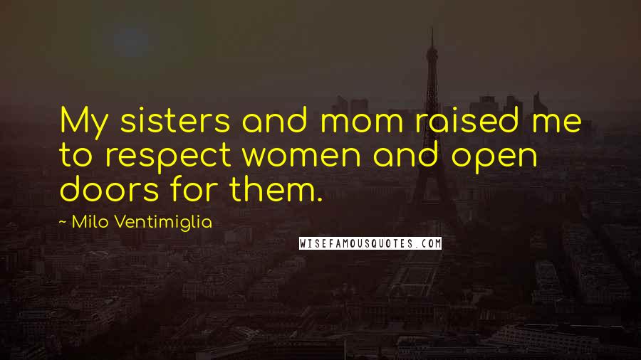 Milo Ventimiglia Quotes: My sisters and mom raised me to respect women and open doors for them.