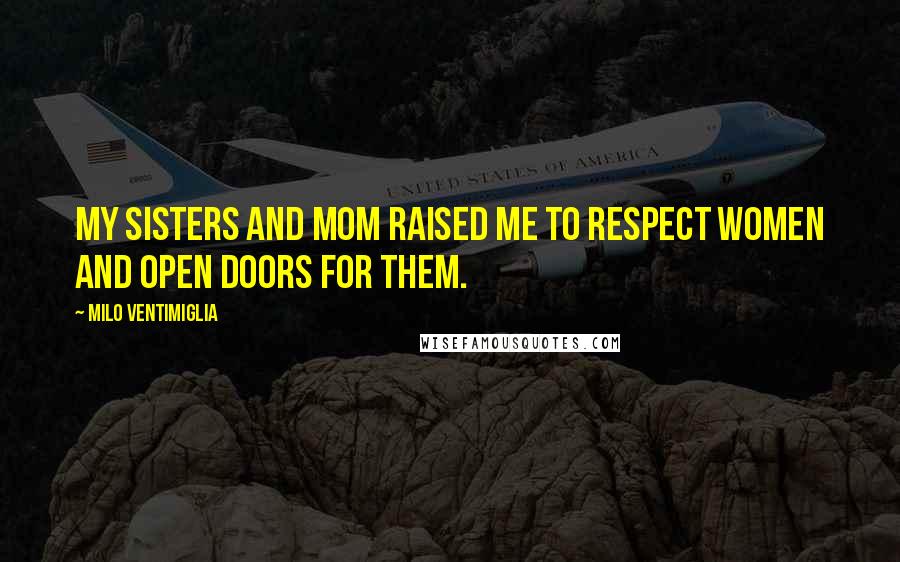 Milo Ventimiglia Quotes: My sisters and mom raised me to respect women and open doors for them.