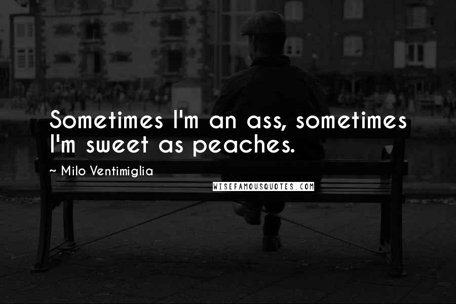 Milo Ventimiglia Quotes: Sometimes I'm an ass, sometimes I'm sweet as peaches.