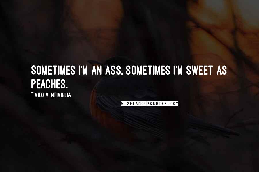 Milo Ventimiglia Quotes: Sometimes I'm an ass, sometimes I'm sweet as peaches.