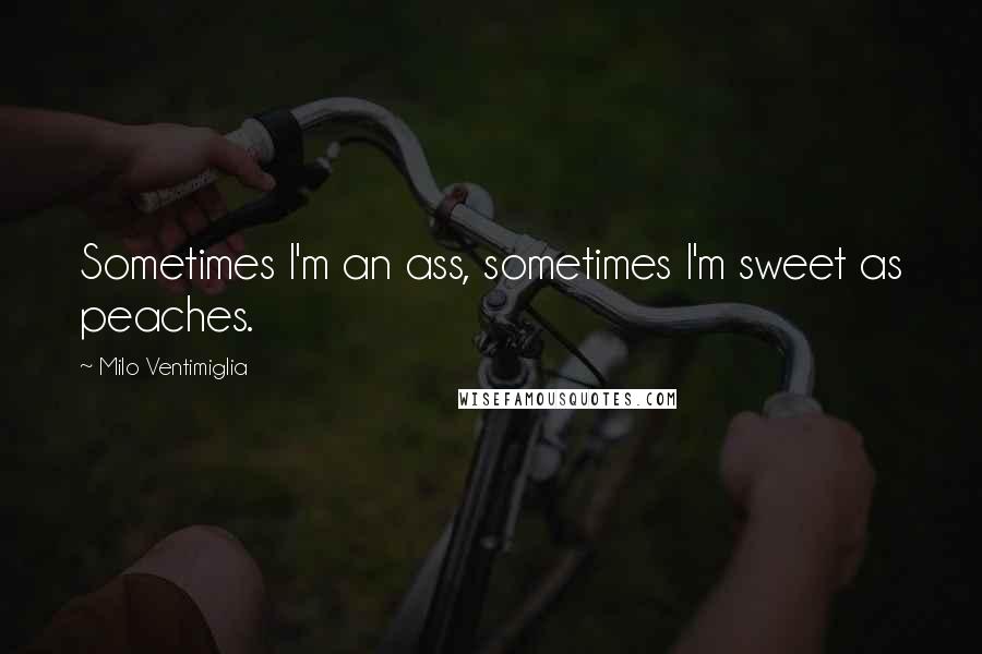 Milo Ventimiglia Quotes: Sometimes I'm an ass, sometimes I'm sweet as peaches.