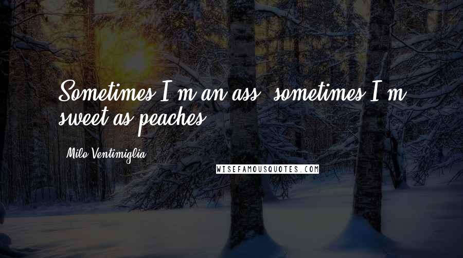 Milo Ventimiglia Quotes: Sometimes I'm an ass, sometimes I'm sweet as peaches.