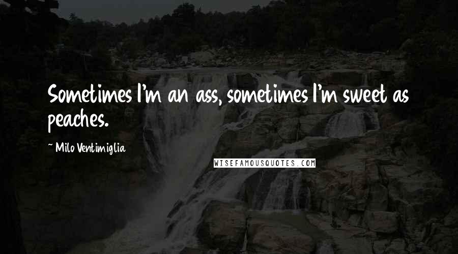 Milo Ventimiglia Quotes: Sometimes I'm an ass, sometimes I'm sweet as peaches.