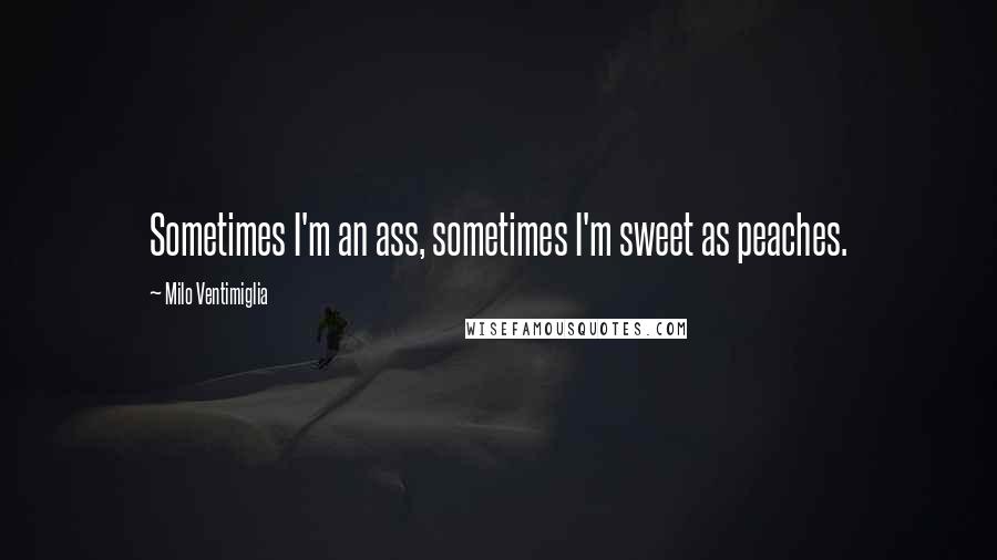 Milo Ventimiglia Quotes: Sometimes I'm an ass, sometimes I'm sweet as peaches.