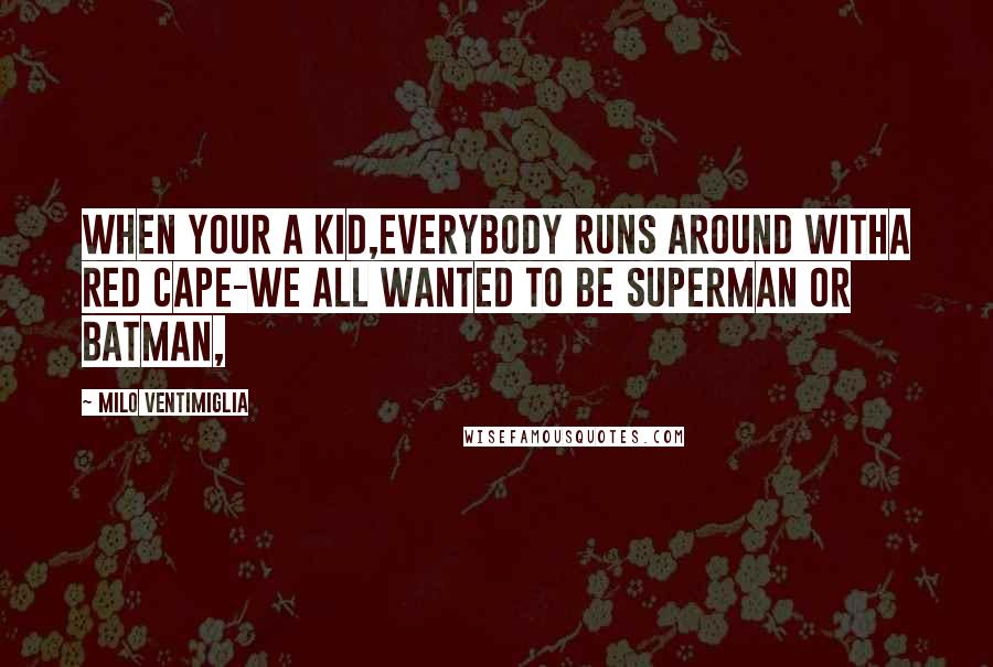 Milo Ventimiglia Quotes: When your a kid,everybody runs around witha red cape-we all wanted to be SUPERMAN or BATMAN,