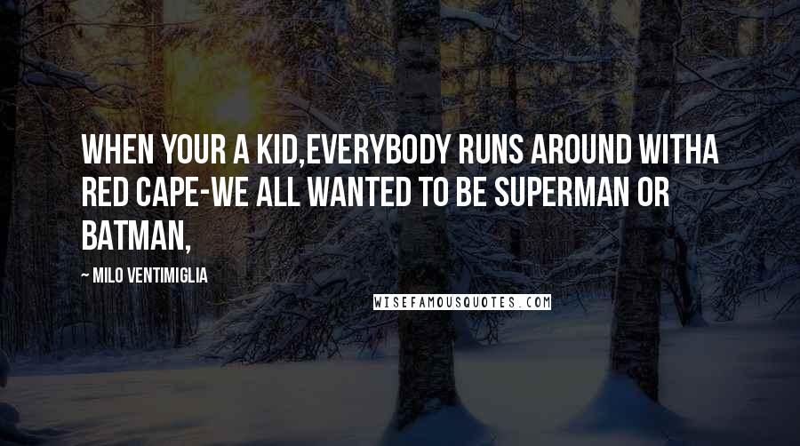 Milo Ventimiglia Quotes: When your a kid,everybody runs around witha red cape-we all wanted to be SUPERMAN or BATMAN,