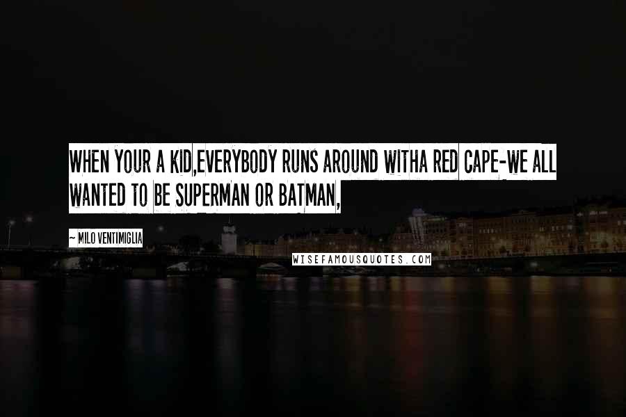 Milo Ventimiglia Quotes: When your a kid,everybody runs around witha red cape-we all wanted to be SUPERMAN or BATMAN,